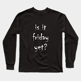 is it friday yet?? Long Sleeve T-Shirt